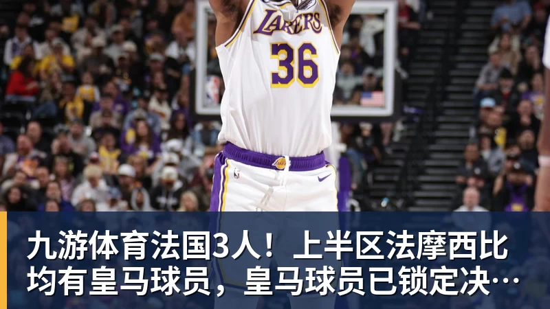 九游体育法国3人！上半区法摩西比均有皇马球员，皇马球员已锁定决赛门票