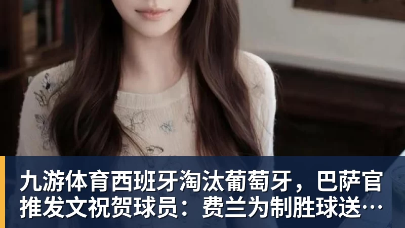 九游体育西班牙淘汰葡萄牙，巴萨官推发文祝贺球员：费兰为制胜球送助攻