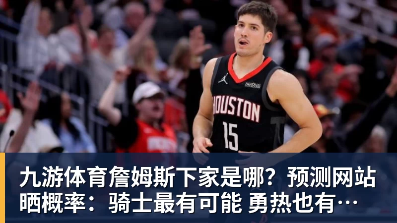九游体育詹姆斯下家是哪？预测网站晒概率：骑士最有可能 勇热也有机会