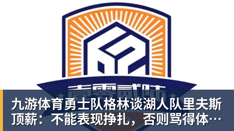 九游体育勇士队格林谈湖人队里夫斯顶薪：不能表现挣扎，否则骂得体无完肤