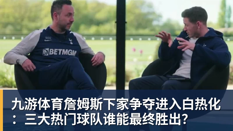 九游体育詹姆斯下家争夺进入白热化：三大热门球队谁能最终胜出？