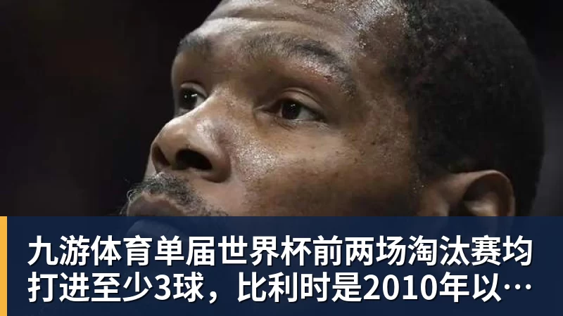 九游体育单届世界杯前两场淘汰赛均打进至少3球，比利时是2010年以来首队