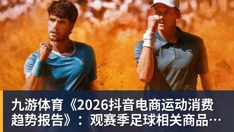 九游体育《2026抖音电商运动消费趋势报告》：观赛季足球相关商品成交额同比增长113%