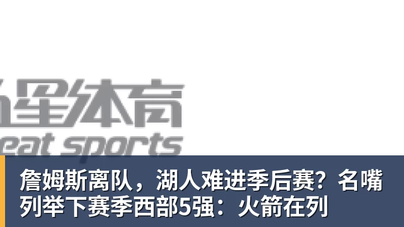 詹姆斯离队，湖人难进季后赛？名嘴列举下赛季西部5强：火箭在列
