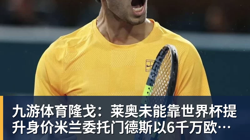 九游体育隆戈：莱奥未能靠世界杯提升身价米兰委托门德斯以6千万欧卖掉他