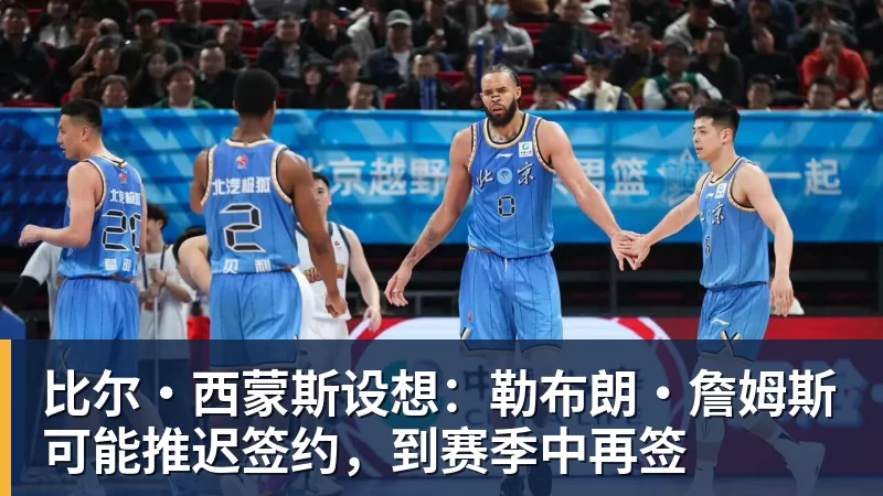 比尔·西蒙斯设想：勒布朗·詹姆斯可能推迟签约，到赛季中再签