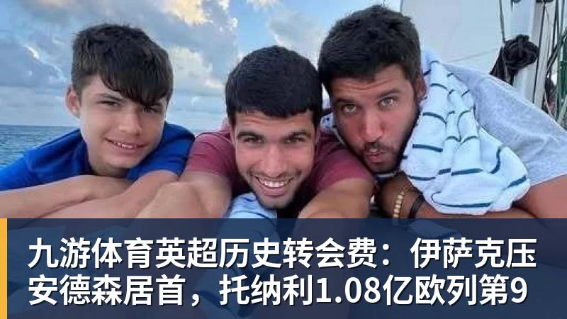 九游体育英超历史转会费：伊萨克压安德森居首，托纳利1.08亿欧列第9