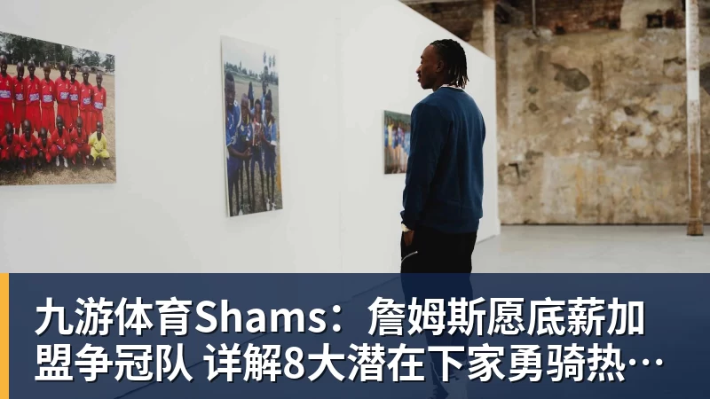 九游体育Shams：詹姆斯愿底薪加盟争冠队 详解8大潜在下家勇骑热领衔