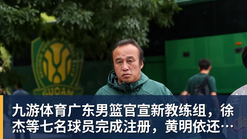 九游体育广东男篮官宣新教练组，徐杰等七名球员完成注册，黄明依还在吉林试训
