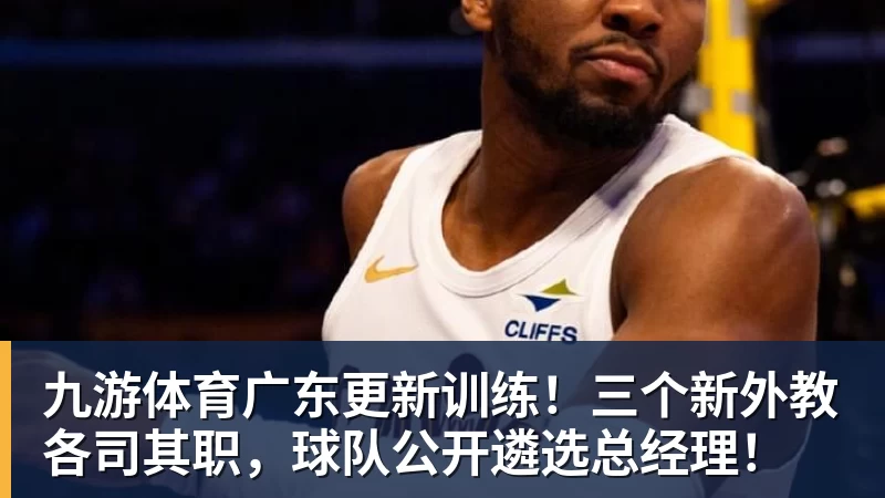 九游体育广东更新训练！三个新外教各司其职，球队公开遴选总经理！