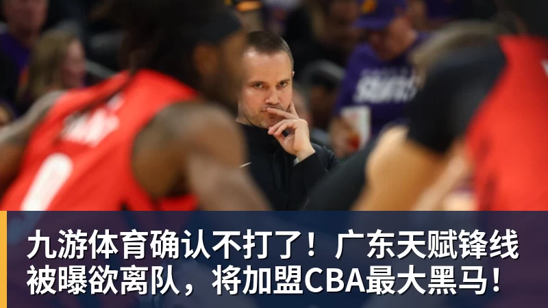 九游体育确认不打了！广东天赋锋线被曝欲离队，将加盟CBA最大黑马！