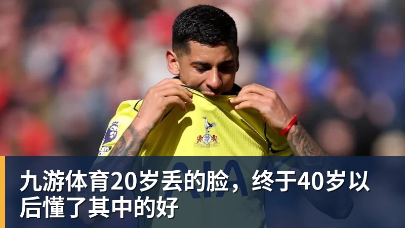 九游体育20岁丢的脸，终于40岁以后懂了其中的好