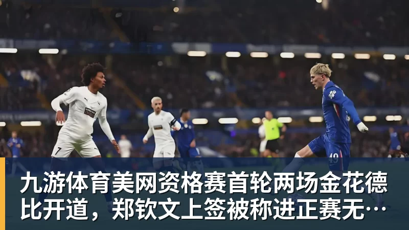 九游体育美网资格赛首轮两场金花德比开道，郑钦文上签被称进正赛无悬念