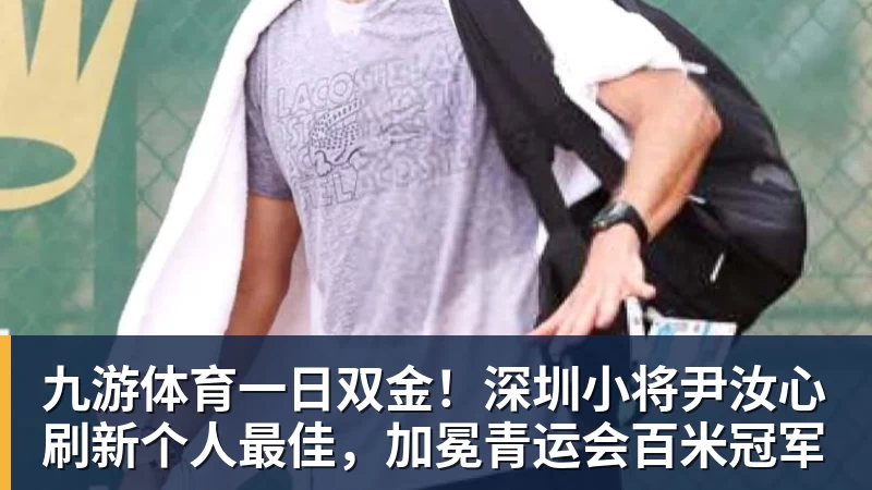 九游体育一日双金！深圳小将尹汝心刷新个人最佳，加冕青运会百米冠军