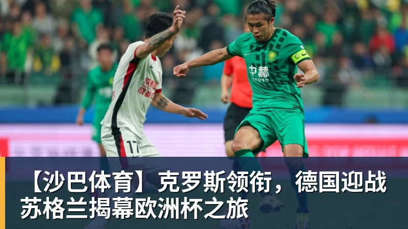 九游体育【沙巴体育】克罗斯领衔，德国迎战苏格兰揭幕欧洲杯之旅