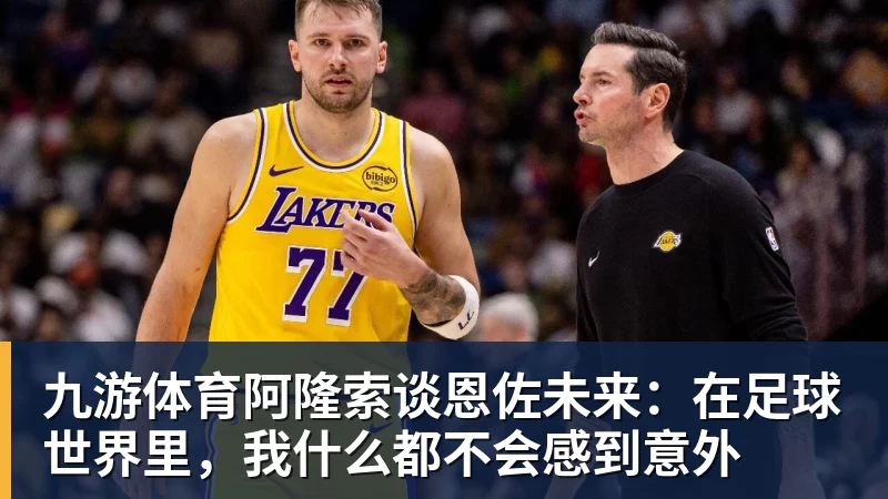 九游体育阿隆索谈恩佐未来：在足球世界里，我什么都不会感到意外