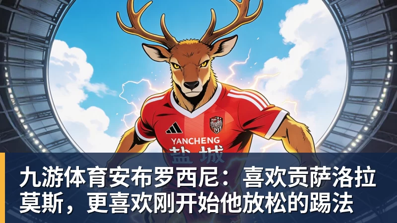 九游体育安布罗西尼：喜欢贡萨洛拉莫斯，更喜欢刚开始他放松的踢法