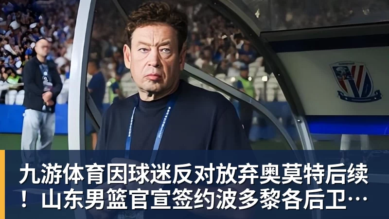 九游体育因球迷反对放弃奥莫特后续！山东男篮官宣签约波多黎各后卫阿方索