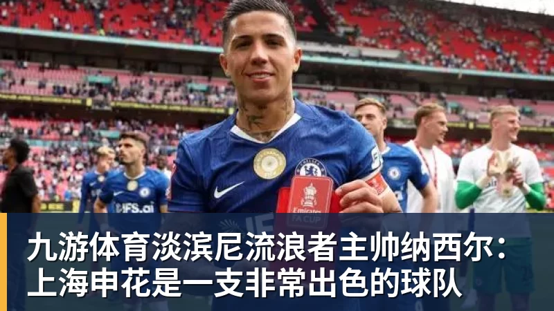 九游体育淡滨尼流浪者主帅纳西尔：上海申花是一支非常出色的球队