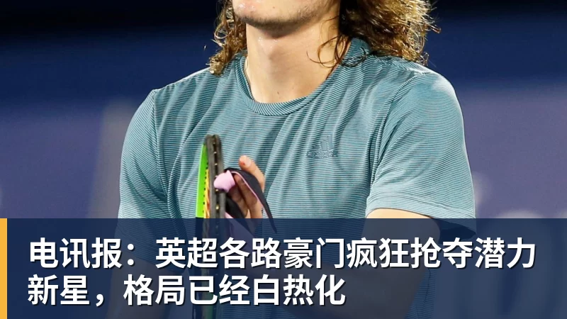 电讯报：英超各路豪门疯狂抢夺潜力新星，格局已经白热化