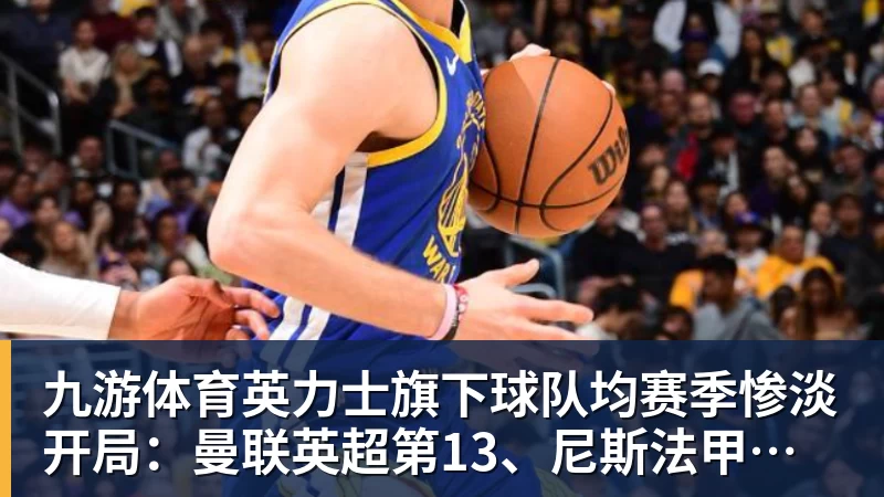 九游体育英力士旗下球队均赛季惨淡开局：曼联英超第13、尼斯法甲垫底