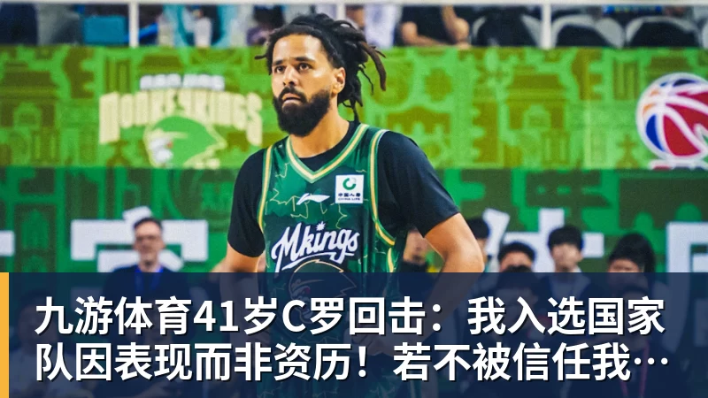 九游体育41岁C罗回击：我入选国家队因表现而非资历！若不被信任我第1个走
