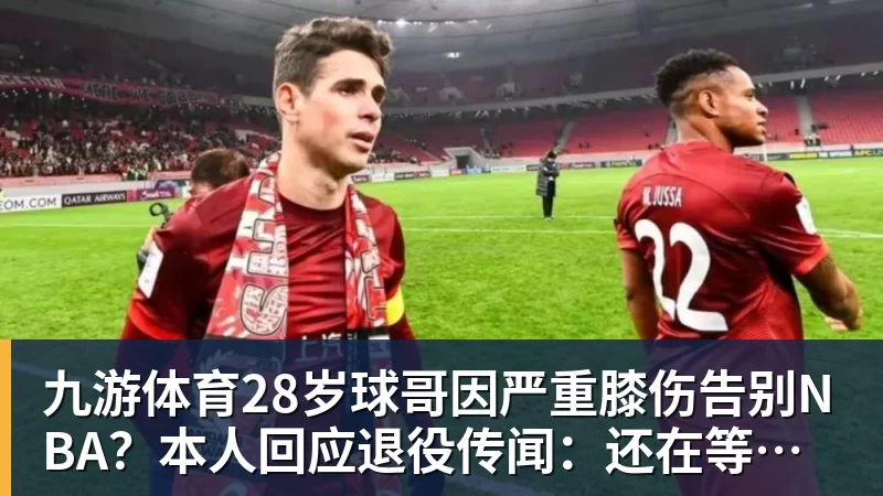 九游体育28岁球哥因严重膝伤告别NBA？本人回应退役传闻：还在等球队电话