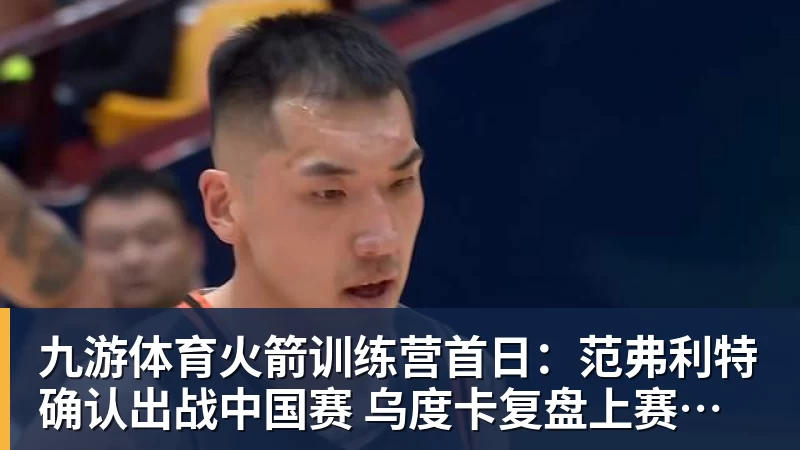 九游体育火箭训练营首日：范弗利特确认出战中国赛 乌度卡复盘上赛季得失