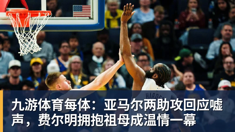 九游体育每体：亚马尔两助攻回应嘘声，费尔明拥抱祖母成温情一幕