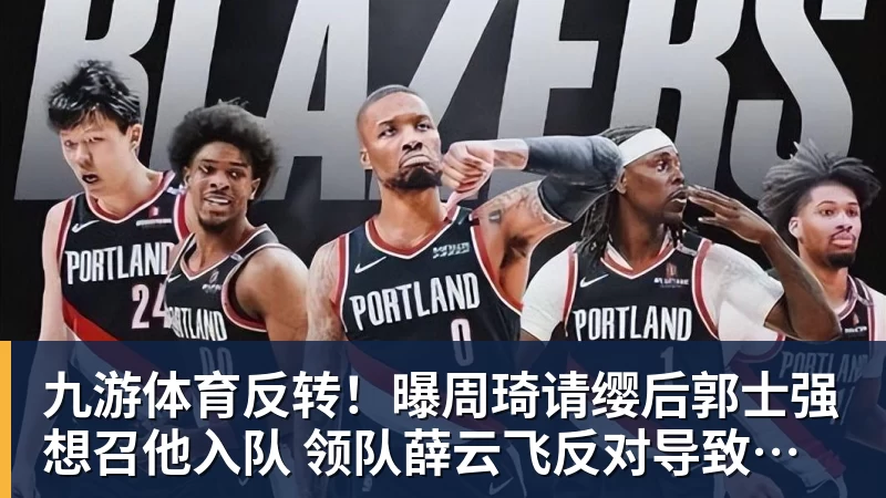 九游体育反转！曝周琦请缨后郭士强想召他入队 领队薛云飞反对导致未入选
