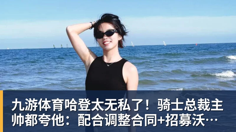 九游体育哈登太无私了！骑士总裁主帅都夸他：配合调整合同+招募沃特森