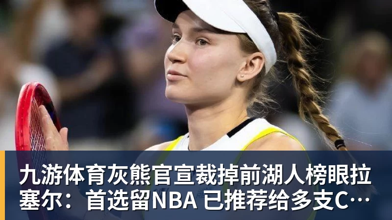 九游体育灰熊官宣裁掉前湖人榜眼拉塞尔：首选留NBA 已推荐给多支CBA球队