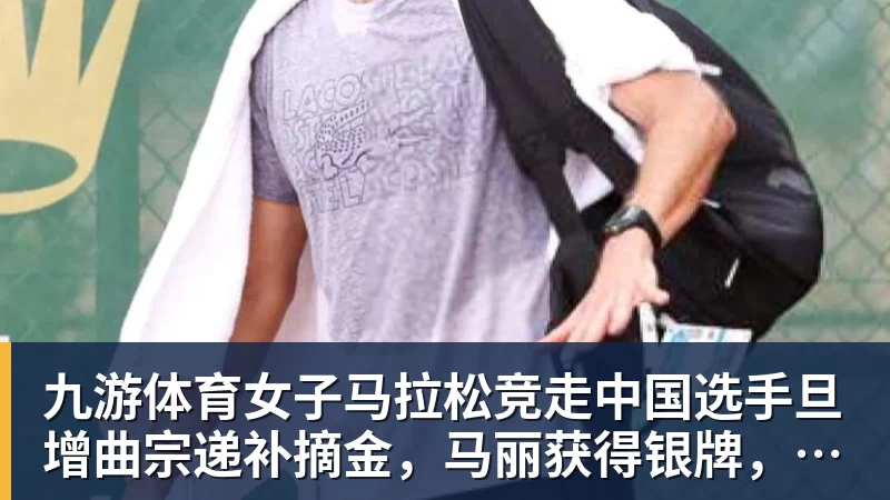 九游体育女子马拉松竞走中国选手旦增曲宗递补摘金，马丽获得银牌，率先冲线的哈萨克斯坦选手成绩被取消