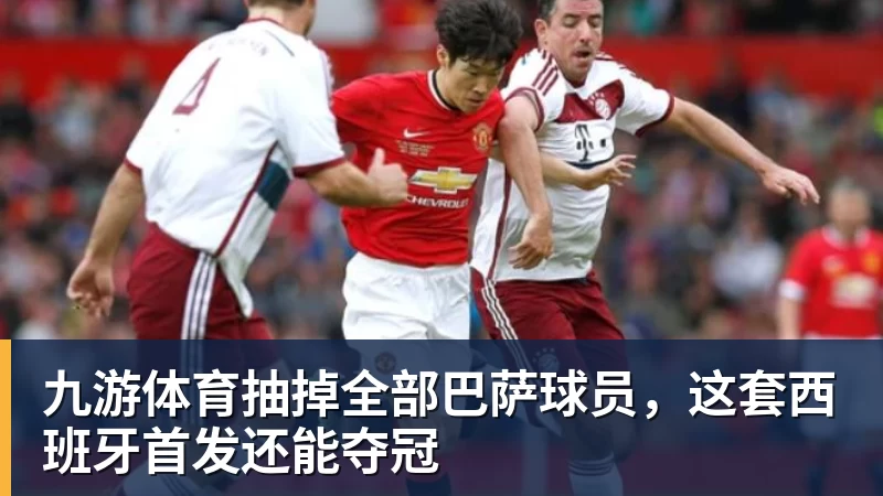 九游体育抽掉全部巴萨球员，这套西班牙首发还能夺冠