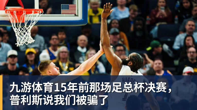 九游体育15年前那场足总杯决赛，普利斯说我们被骗了