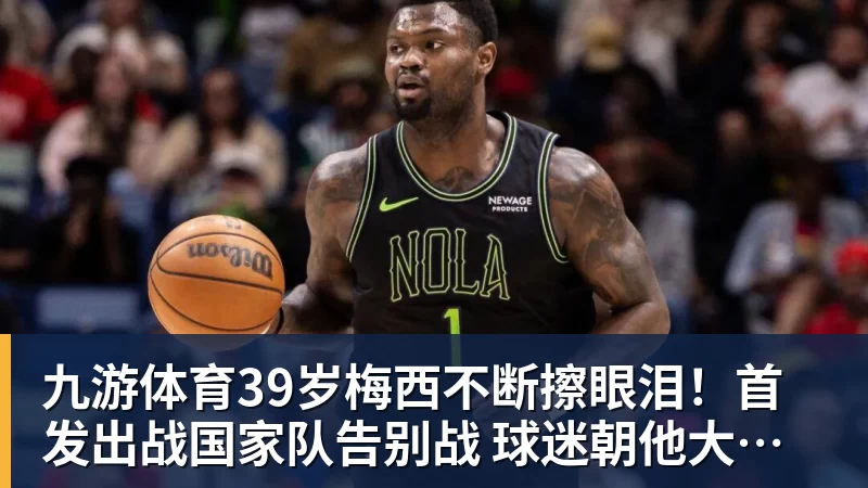 九游体育39岁梅西不断擦眼泪！首发出战国家队告别战 球迷朝他大喊“博士”