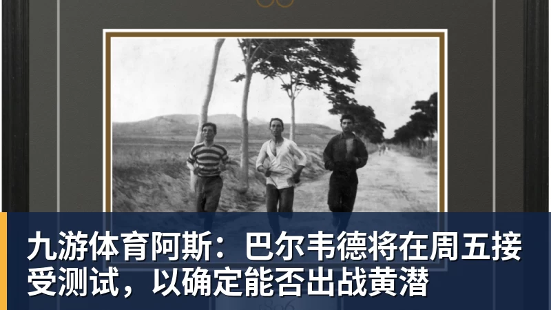九游体育阿斯：巴尔韦德将在周五接受测试，以确定能否出战黄潜
