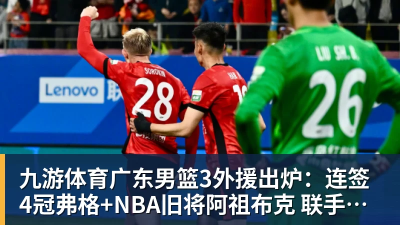 九游体育广东男篮3外援出炉：连签4冠弗格+NBA旧将阿祖布克 联手博日奇