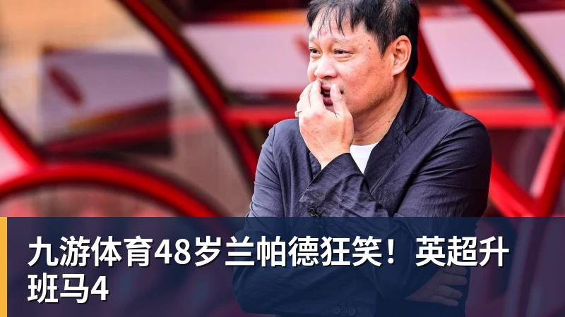 九游体育48岁兰帕德狂笑！英超升班马4
