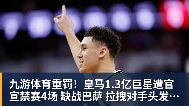 九游体育重罚！皇马1.3亿巨星遭官宣禁赛4场 缺战巴萨 拉拽对手头发+抗议裁判