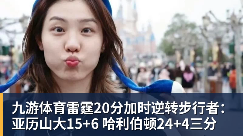 九游体育雷霆20分加时逆转步行者：亚历山大15+6 哈利伯顿24+4三分