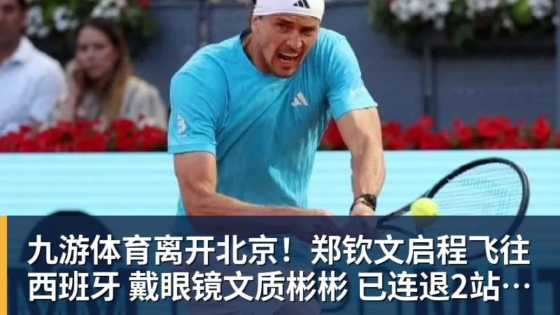 九游体育离开北京！郑钦文启程飞往西班牙 戴眼镜文质彬彬 已连退2站比赛