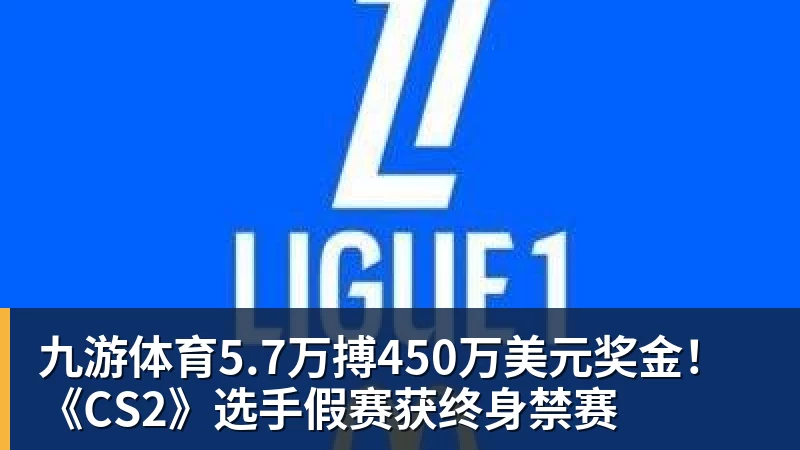 九游体育5.7万搏450万美元奖金！《CS2》选手假赛获终身禁赛