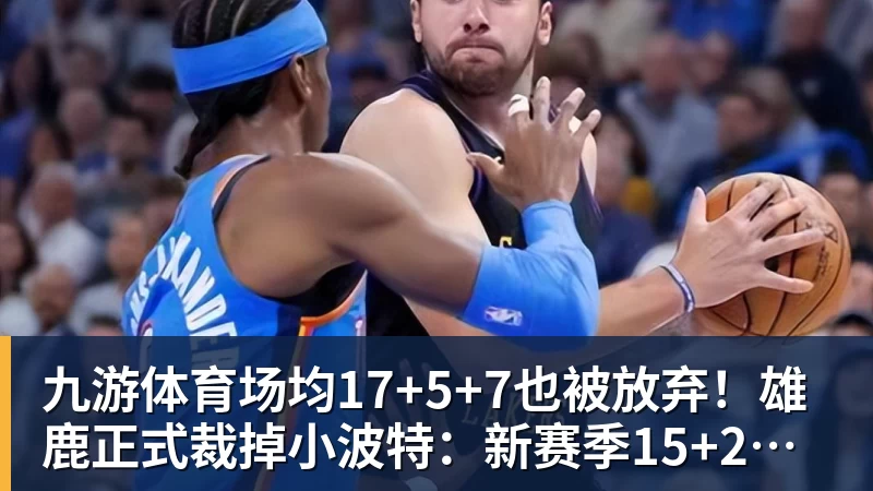 九游体育场均17+5+7也被放弃！雄鹿正式裁掉小波特：新赛季15+2阵容出炉