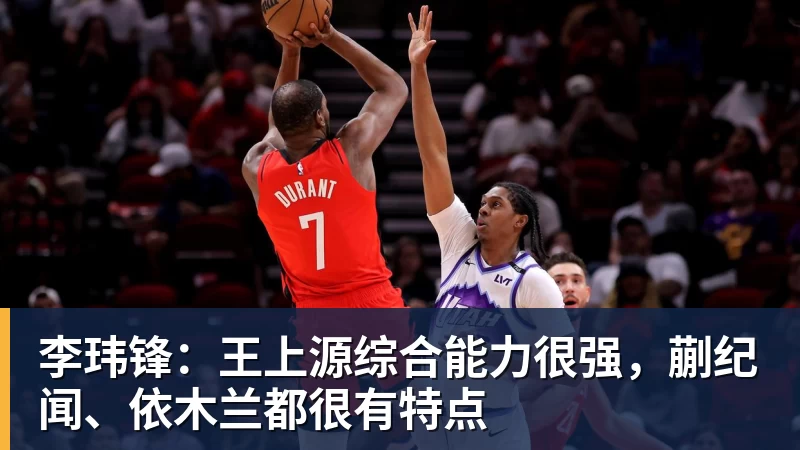 九游体育李玮锋：王上源综合能力很强，蒯纪闻、依木兰都很有特点