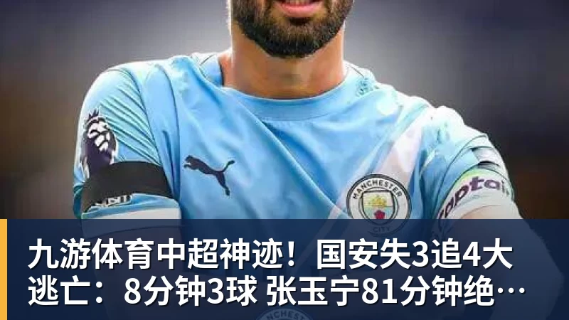 九游体育中超神迹！国安失3追4大逃亡：8分钟3球 张玉宁81分钟绝杀 对手绝望