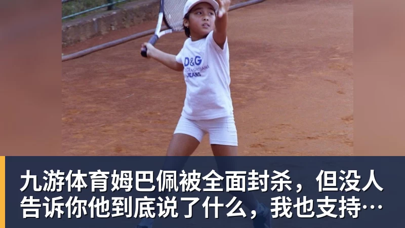 九游体育姆巴佩被全面封杀，但没人告诉你他到底说了什么，我也支持不告诉