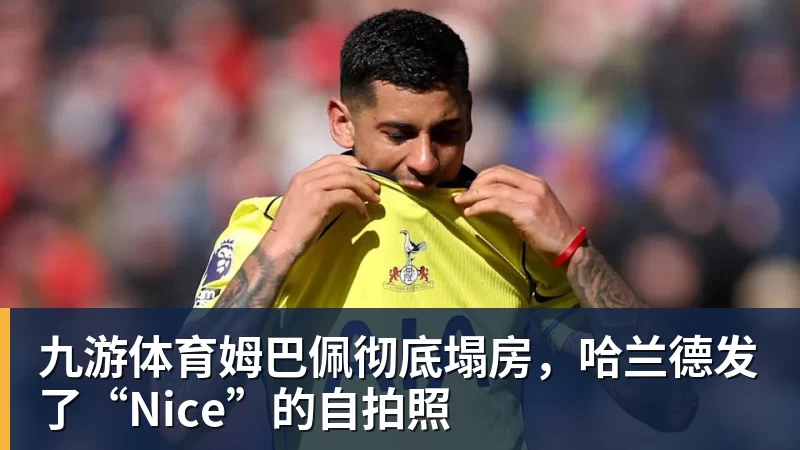 九游体育姆巴佩彻底塌房，哈兰德发了“Nice”的自拍照